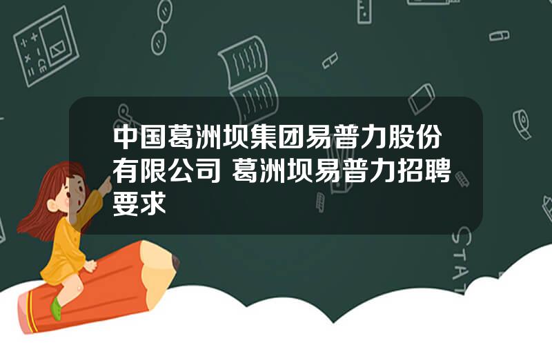 中国葛洲坝集团易普力股份有限公司 葛洲坝易普力招聘要求